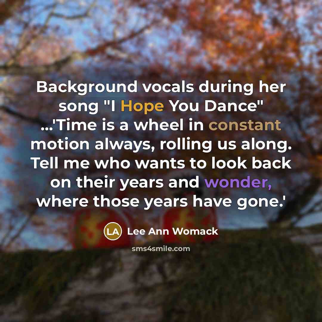 “Background vocals during her song "I Hope You Dance" …'Time is a wheel in constant motion always, rolling us along. Tell me who wants to look back on their years and wonder, where those years have gone.'” quote by Lee Ann Womack