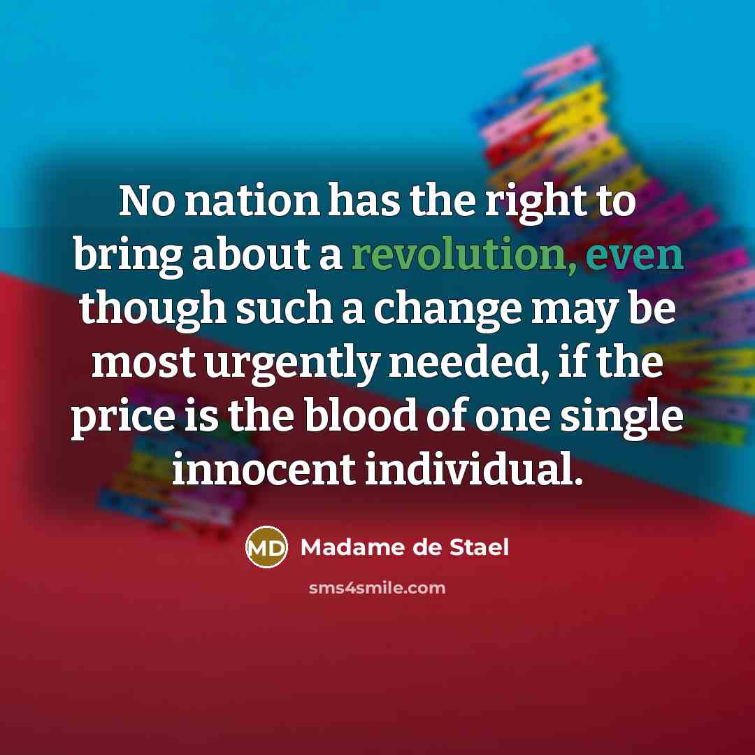 “No nation has the right to bring about a revolution, even though such a change may be most urgently needed, if the price is the blood of one single innocent individual.” quote by Madame de Stael