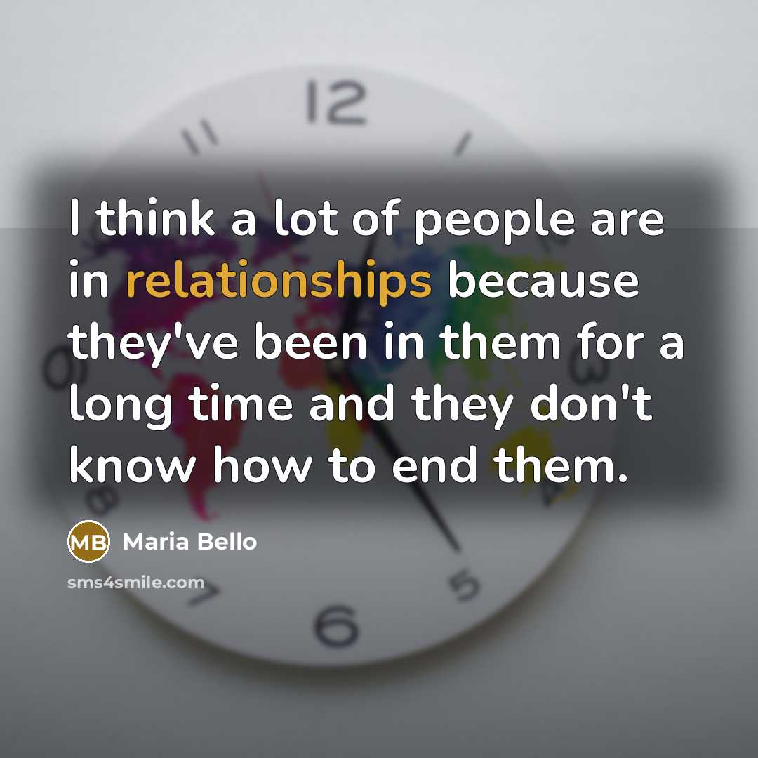 “I think a lot of people are in relationships because they've been in them for a long time and they don't know how to end them.” quote by Maria Bello