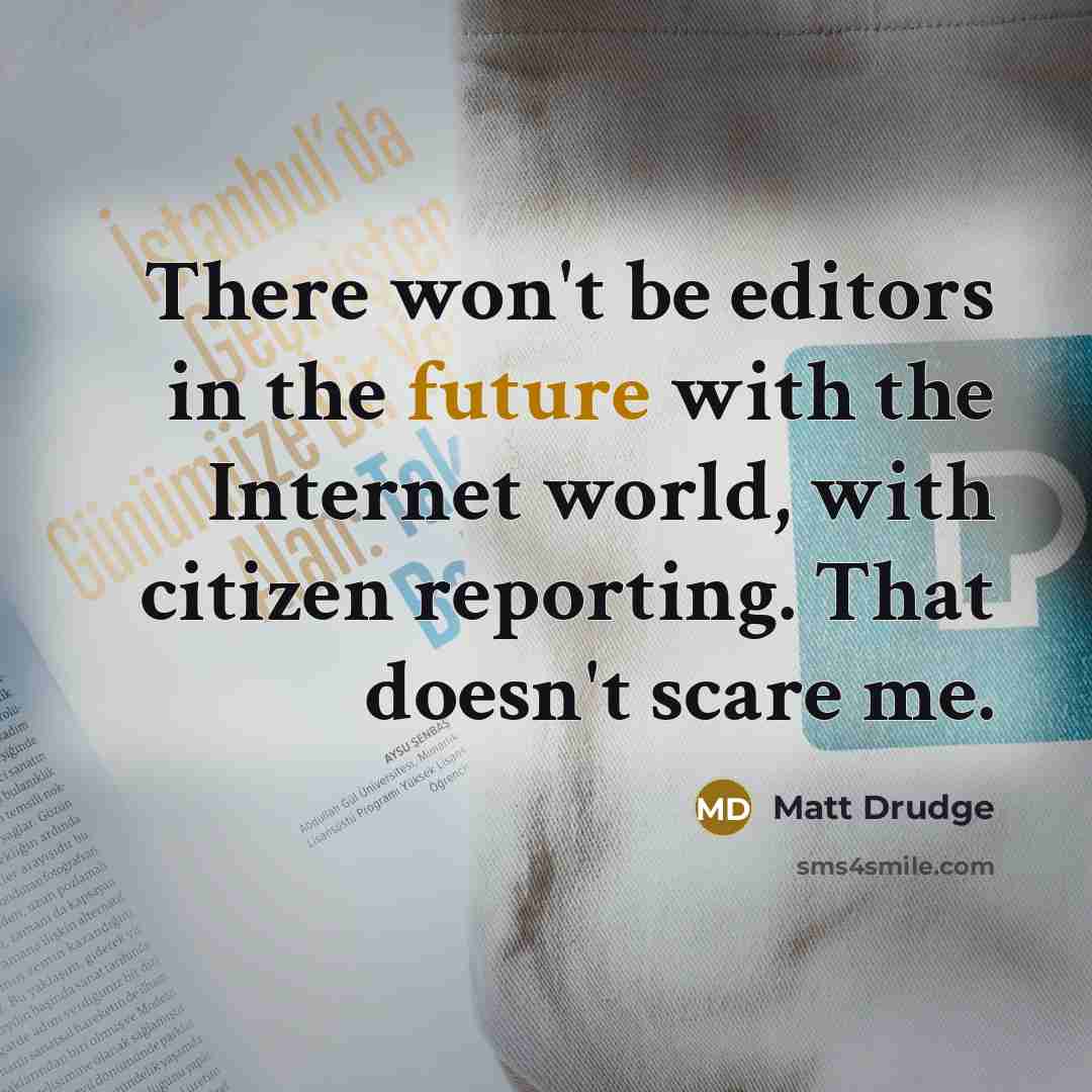 “There won't be editors in the future with the Internet world, with citizen reporting. That doesn't scare me.” quote by Matt Drudge