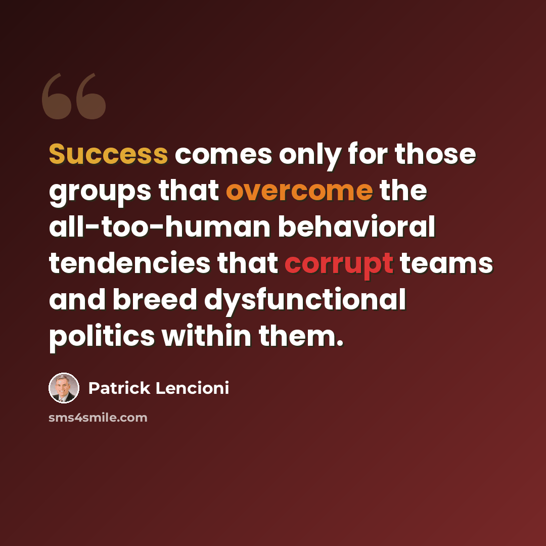 “Success comes only for those groups that overcome the all-too-human behavioral tendencies that corrupt teams and breed dysfunctional politics within them.” quote by Patrick Lencioni