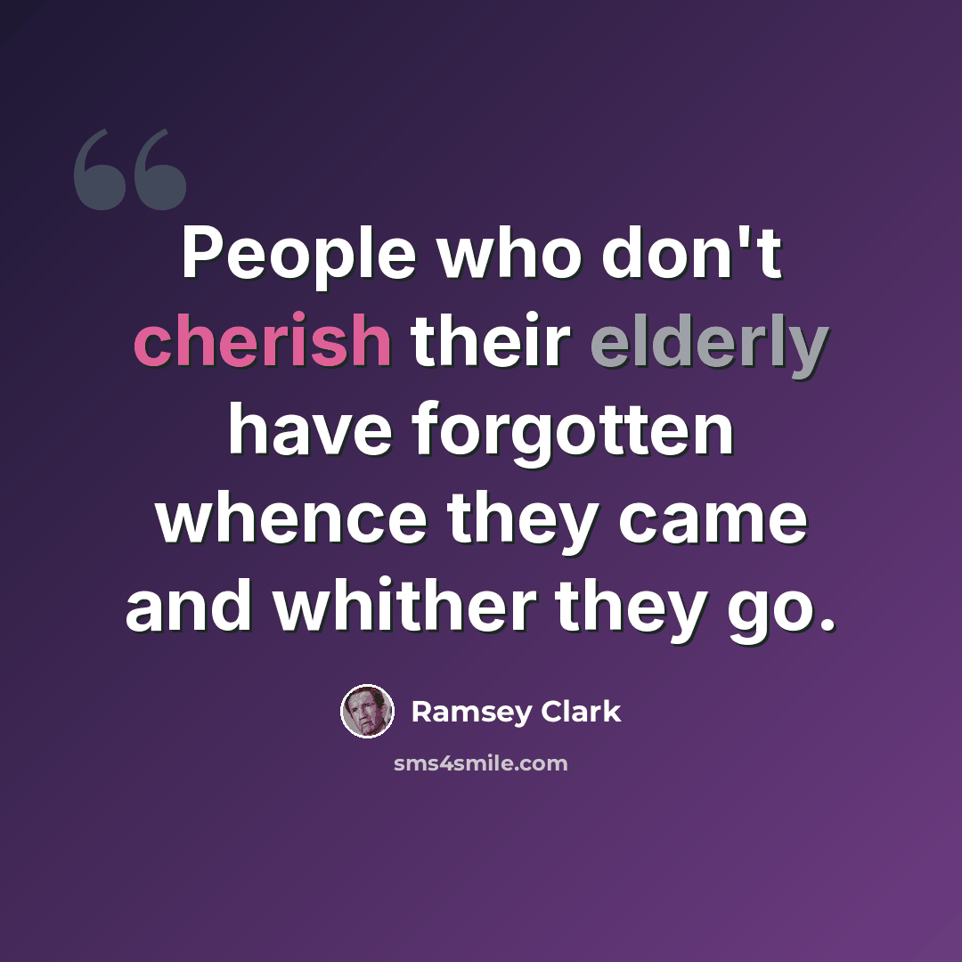 “People who don't cherish their elderly have forgotten whence they came and whither they go.” quote by Ramsey Clark