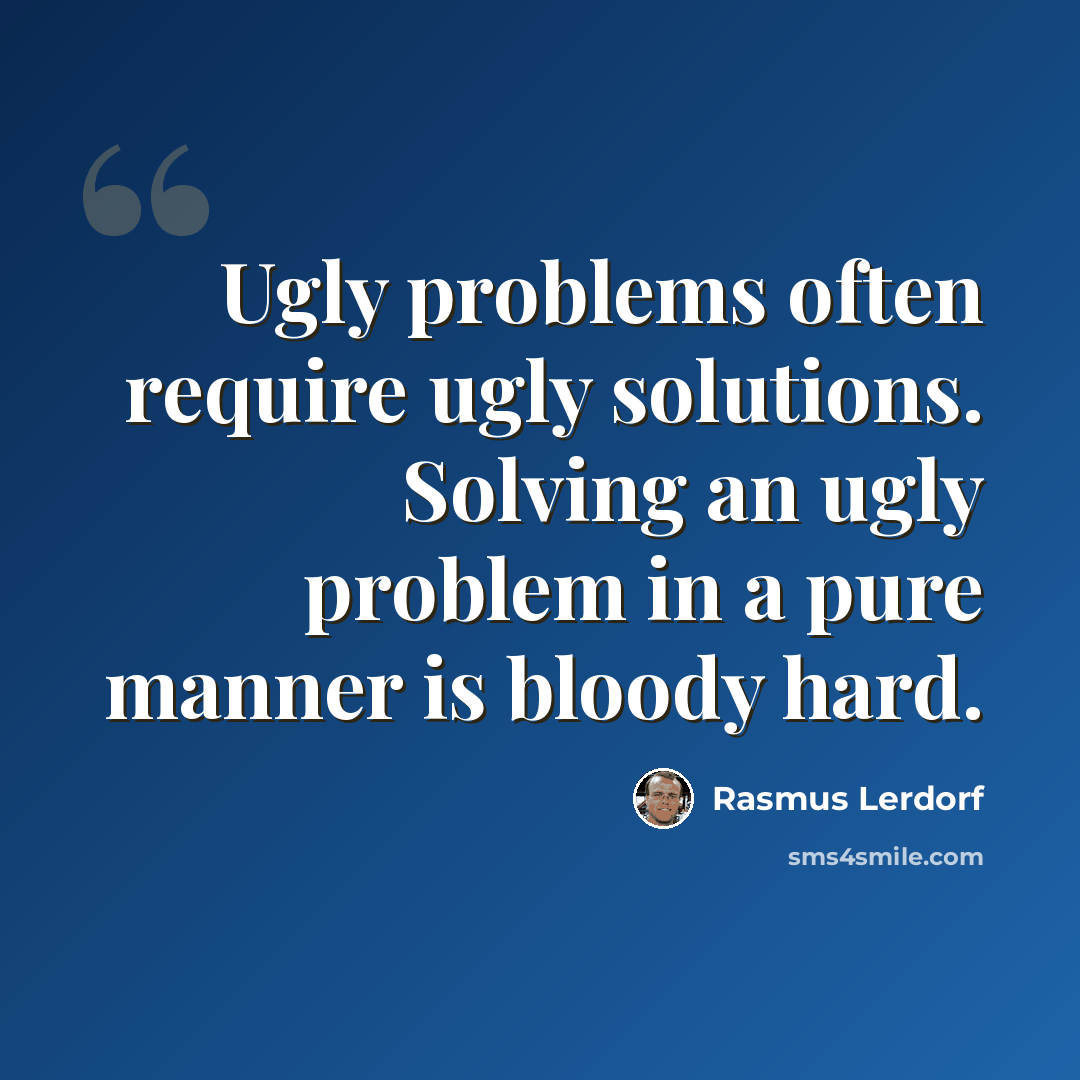 “Ugly problems often require ugly solutions. Solving an ugly problem in a pure manner is bloody hard.” quote by Rasmus Lerdorf