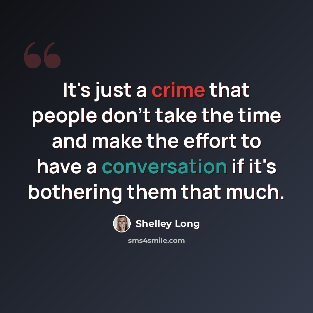 “It's just a crime that people don't take the time and make the effort to have a conversation if it's bothering them that much.” quote by Shelley Long