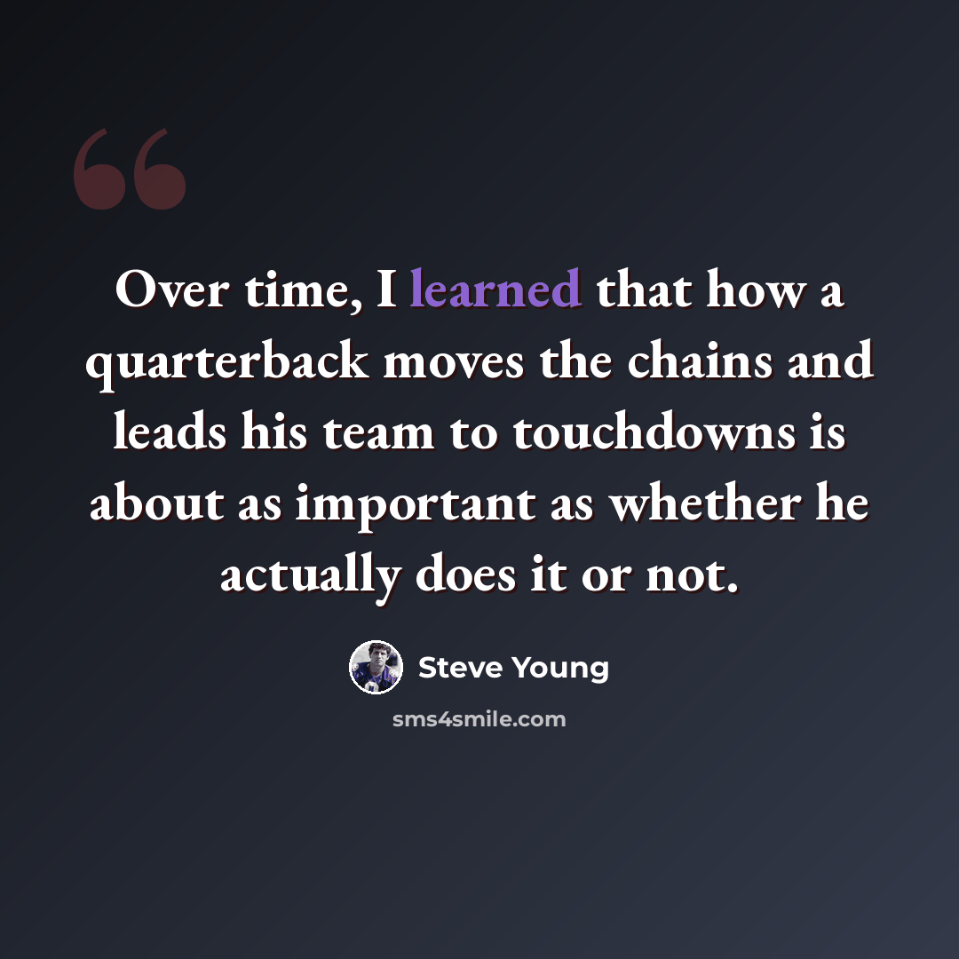 “Over time, I learned that how a quarterback moves the chains and leads his team to touchdowns is about as important as whether he actually does it or not.” quote by Steve Young