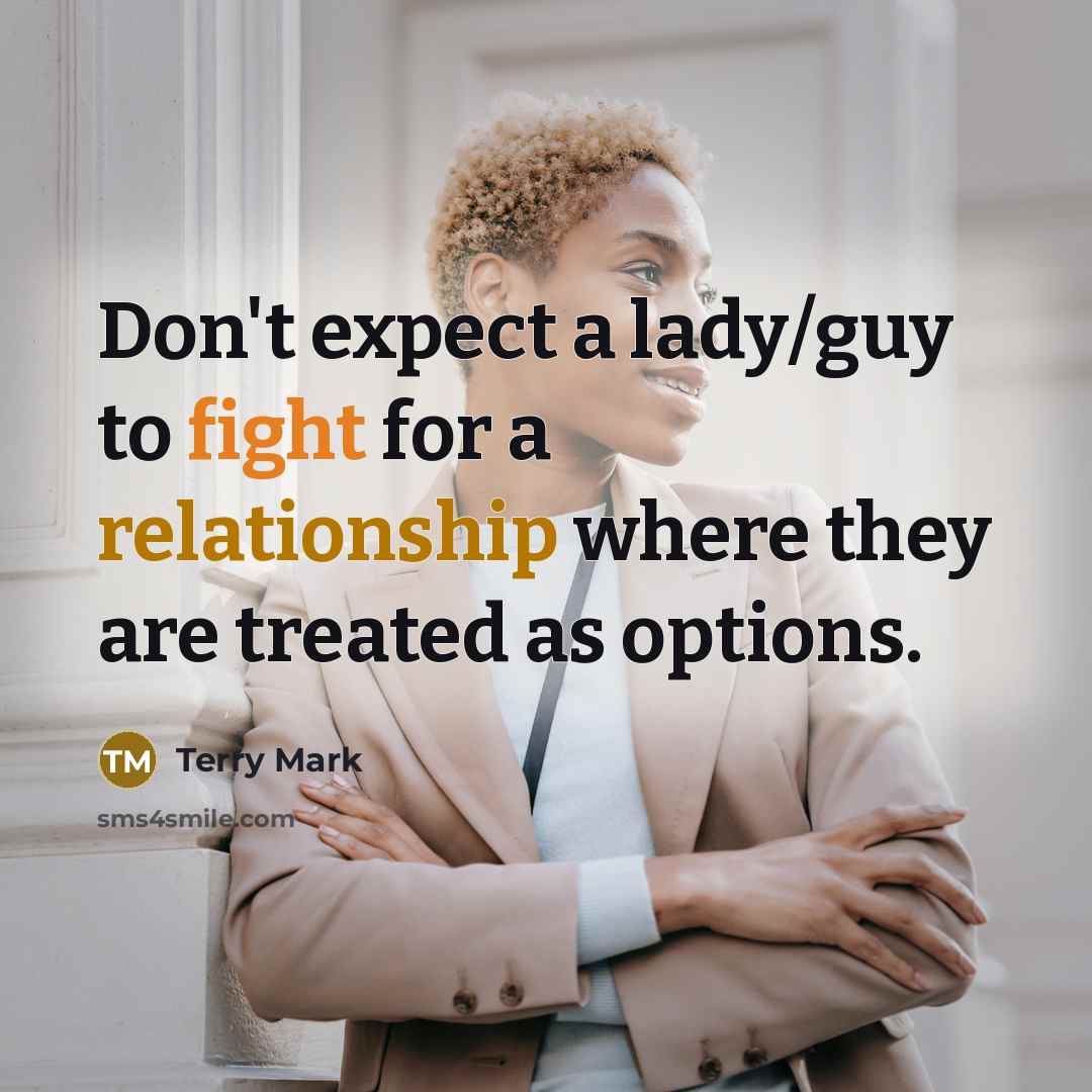 “Don't expect a lady/guy to fight for a relationship where they are treated as options.” quote by Terry Mark