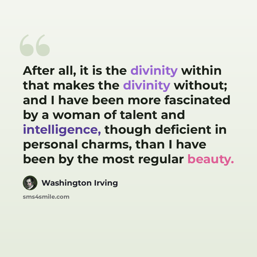 “After all, it is the divinity within that makes the divinity without; and I have been more fascinated by a woman of talent and intelligence, though deficient in personal charms, than I have been by the most regular beauty.” quote by Washington Irving