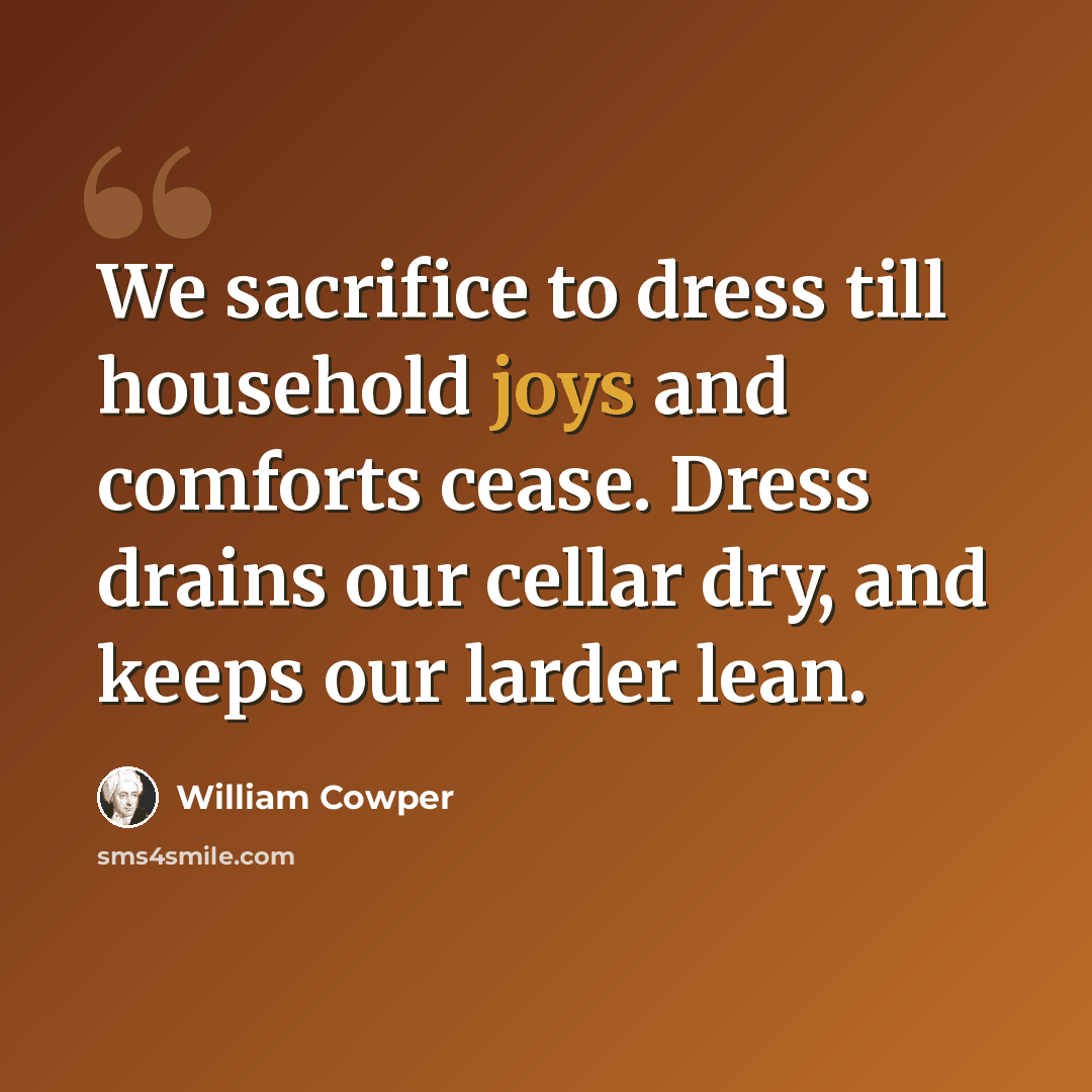 “We sacrifice to dress till household joys and comforts cease. Dress drains our cellar dry, and keeps our larder lean.” quote by William Cowper