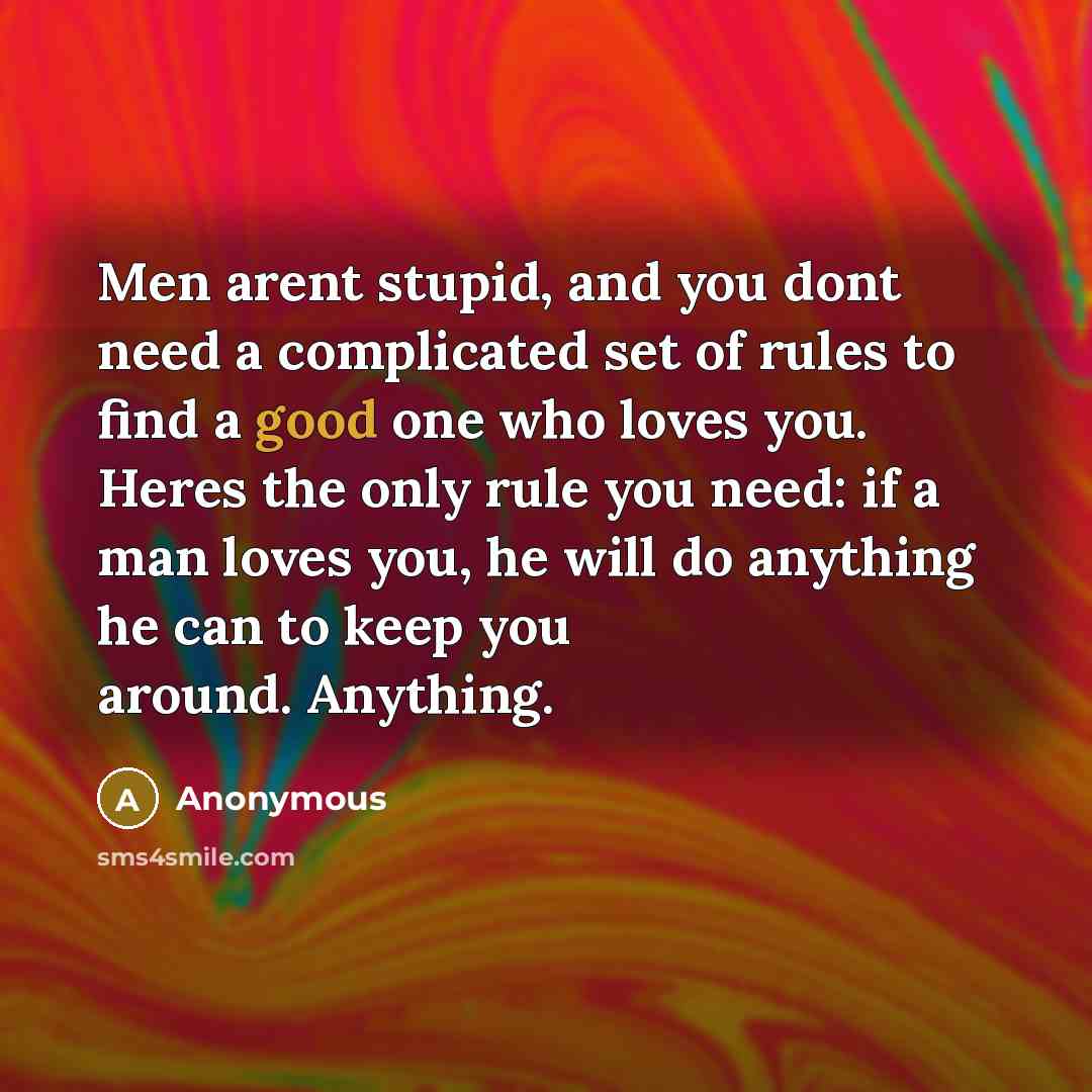 “Men arent stupid, and you dont need a complicated set of rules to find a good one who loves you. Heres the only rule you need: if a man loves you, he will do anything he can to keep you around. Anything.” quote by Anonymous