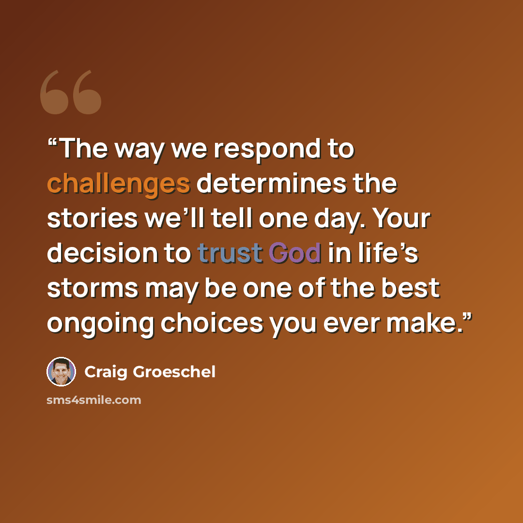 “The way we respond to challenges determines the stories we’ll tell one day. Your decision to trust God in life’s storms may be one of the best ongoing choices you ever make.” quote by Craig Groeschel