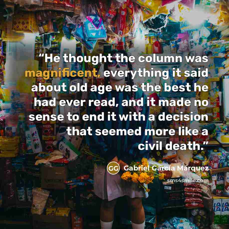 “He thought the column was magnificent, everything it said about old age was the best he had ever read, and it made no sense to end it with a decision that seemed more like a civil death.” quote by Gabriel García Márquez