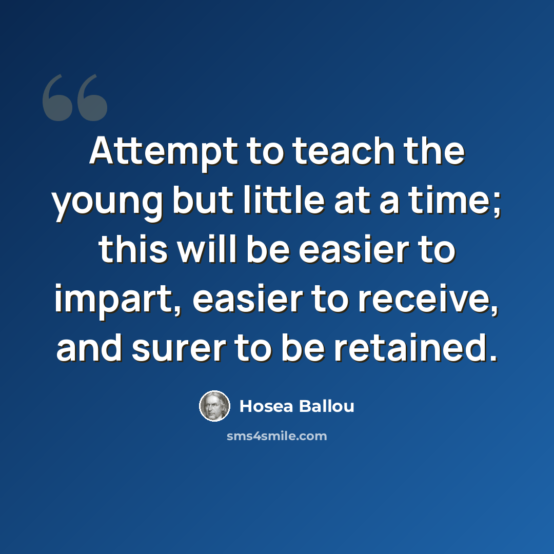 “Attempt to teach the young but little at a time; this will be easier to impart, easier to receive, and surer to be retained.” quote by Hosea Ballou