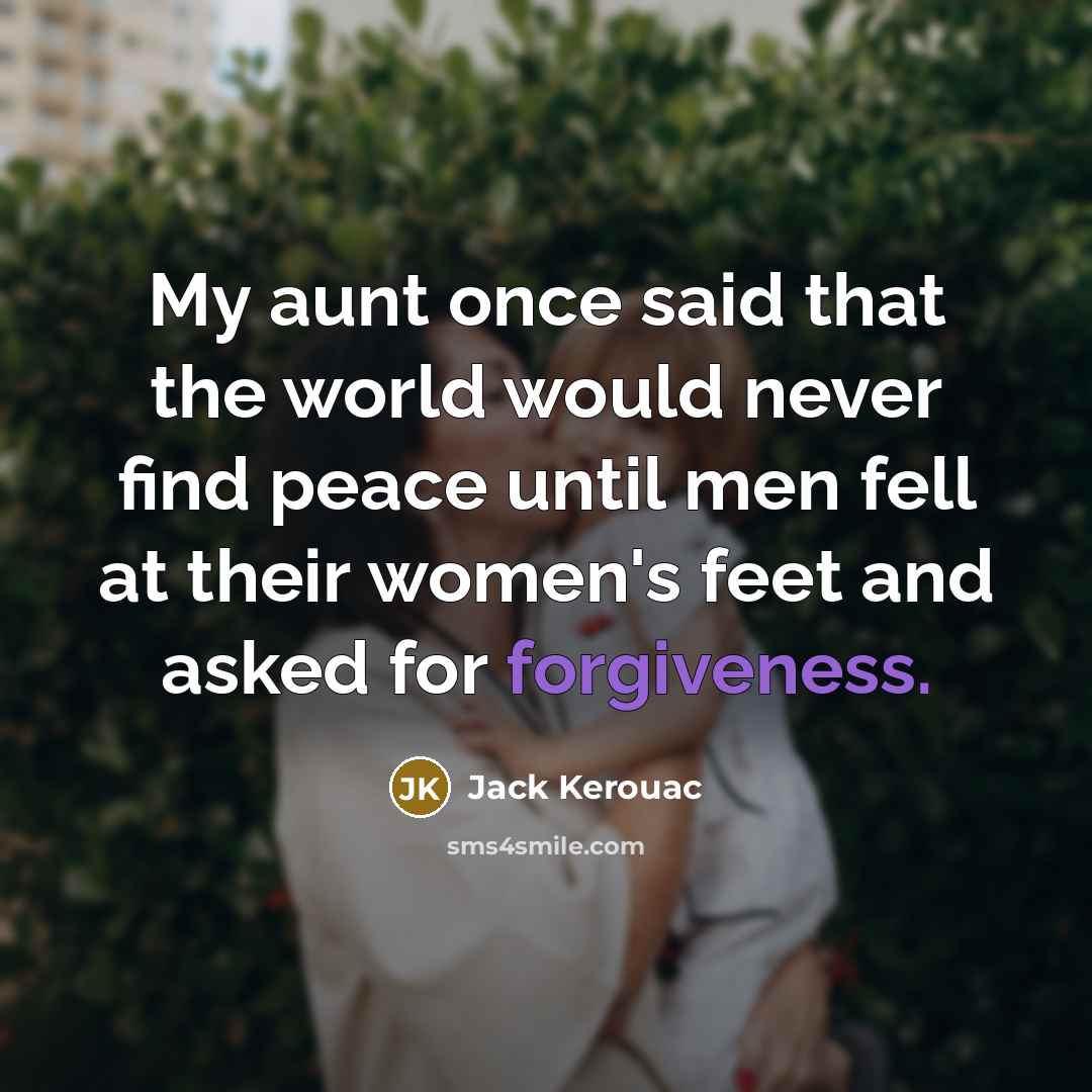 “My aunt once said that the world would never find peace until men fell at their women's feet and asked for forgiveness.” quote by Jack Kerouac
