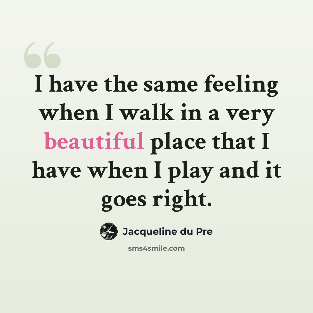 “I have the same feeling when I walk in a very beautiful place that I have when I play and it goes right.” quote by Jacqueline du Pre