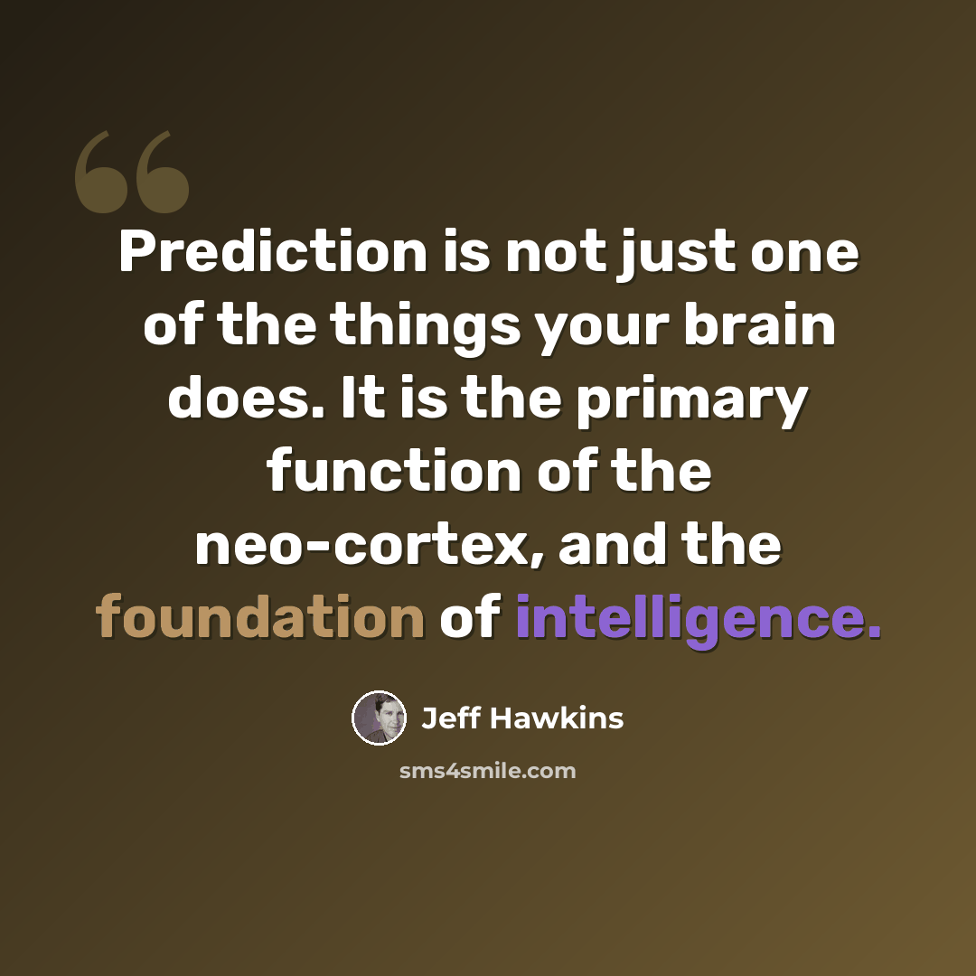 “Prediction is not just one of the things your brain does. It is the primary function of the neo-cortex, and the foundation of intelligence.” quote by Jeff Hawkins