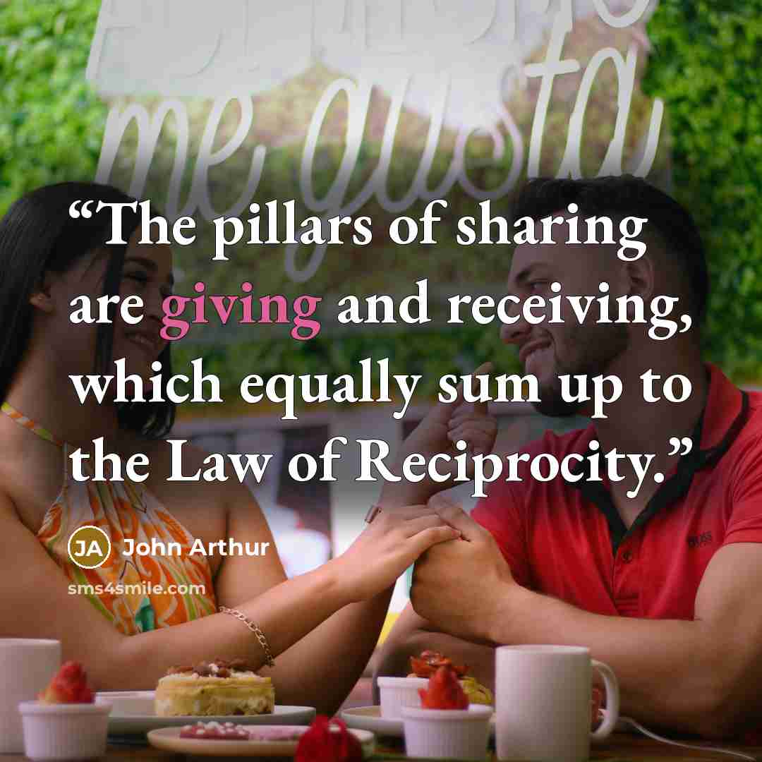 “The pillars of sharing are giving and receiving, which equally sum up to the Law of Reciprocity.” quote by John Arthur