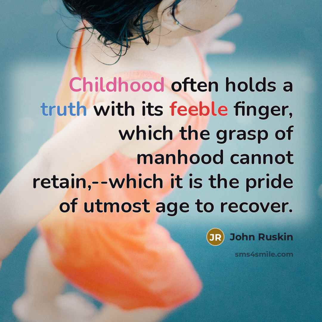 “Childhood often holds a truth with its feeble finger, which the grasp of manhood cannot retain,--which it is the pride of utmost age to recover.” quote by John Ruskin