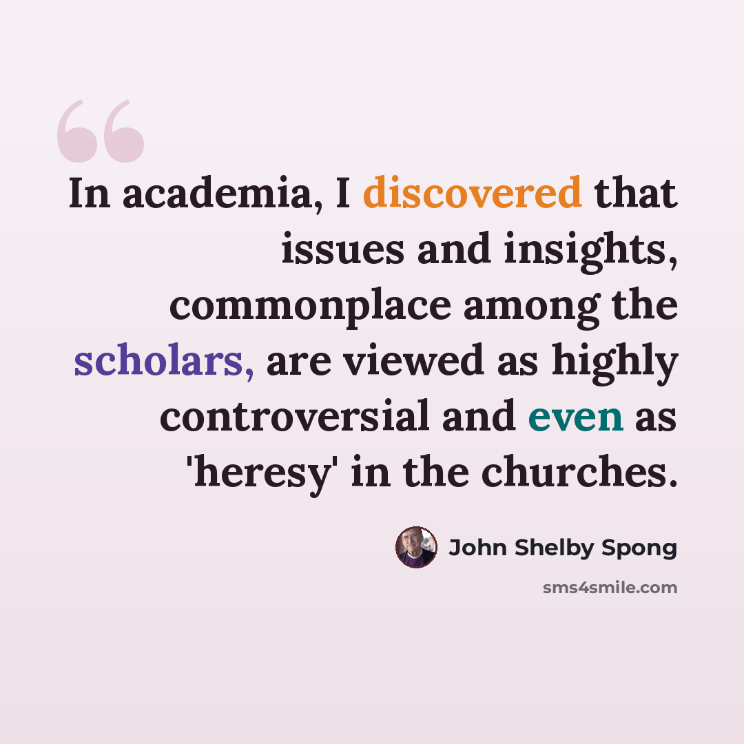 “In academia, I discovered that issues and insights, commonplace among the scholars, are viewed as highly controversial and even as 'heresy' in the churches.” quote by John Shelby Spong