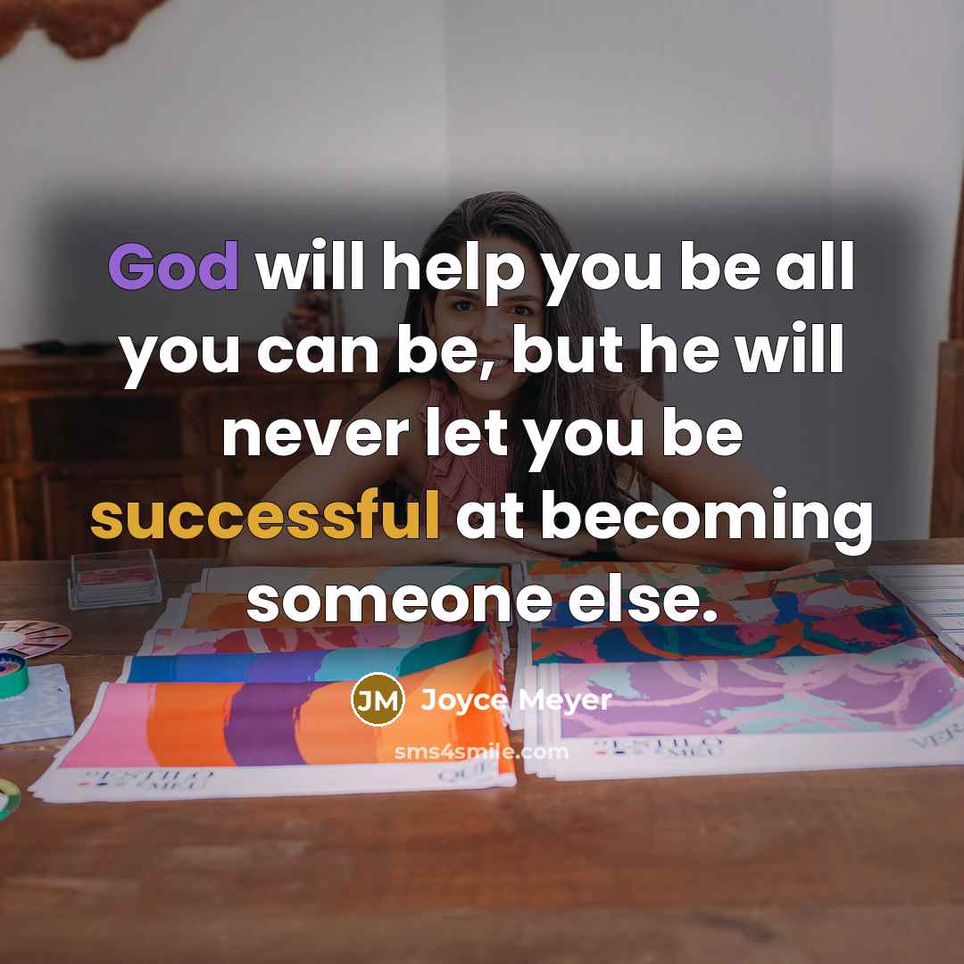 “God will help you be all you can be, but he will never let you be successful at becoming someone else.” quote by Joyce Meyer