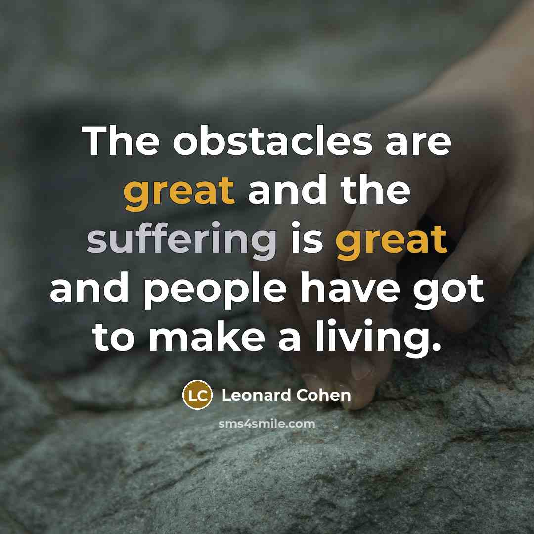 “The obstacles are great and the suffering is great and people have got to make a living.” quote by Leonard Cohen