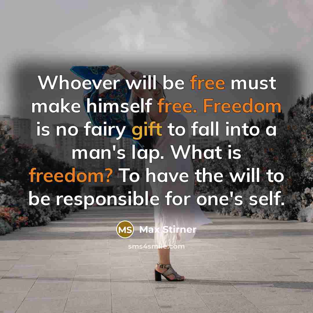 “Whoever will be free must make himself free. Freedom is no fairy gift to fall into a man's lap. What is freedom? To have the will to be responsible for one's self.” quote by Max Stirner