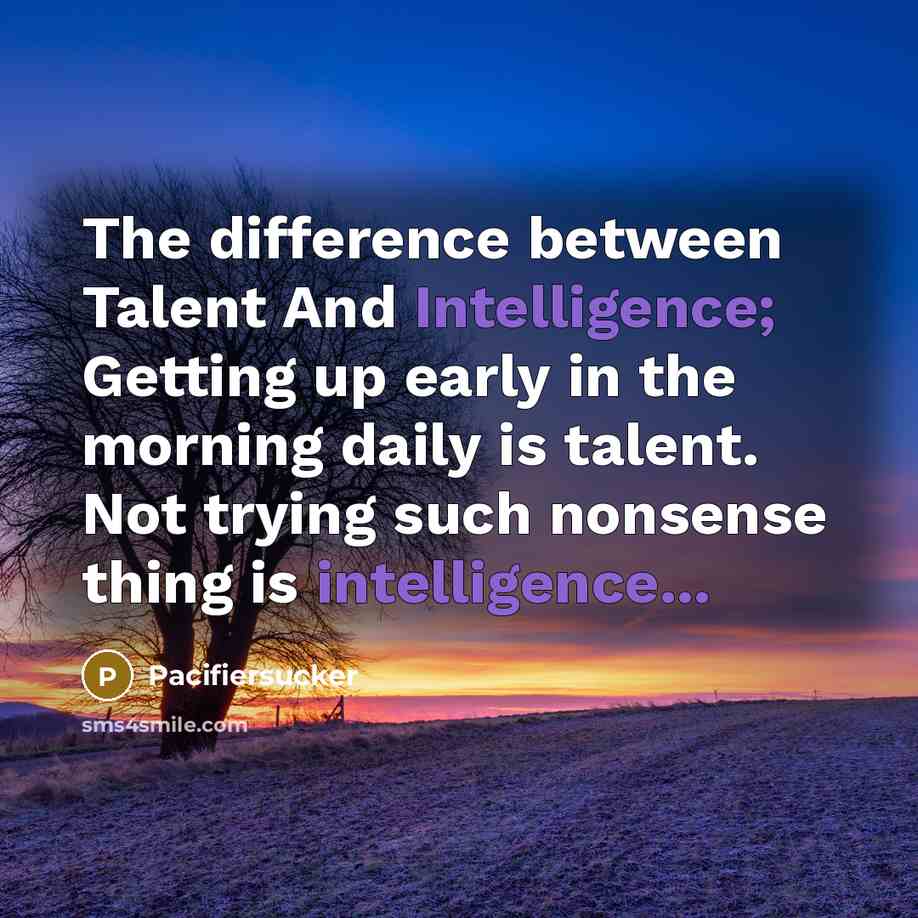 “The difference between Talent And Intelligence; Getting up early in the morning daily is talent. Not trying such nonsense thing is intelligence...” quote by Pacifiersucker