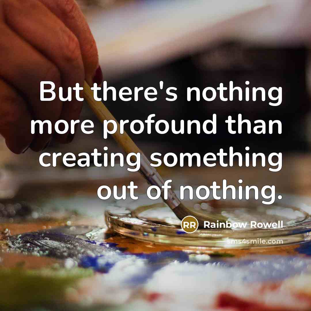“But there's nothing more profound than creating something out of nothing.” quote by Rainbow Rowell