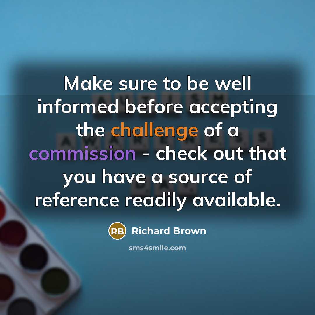“Make sure to be well informed before accepting the challenge of a commission - check out that you have a source of reference readily available.” quote by Richard Brown