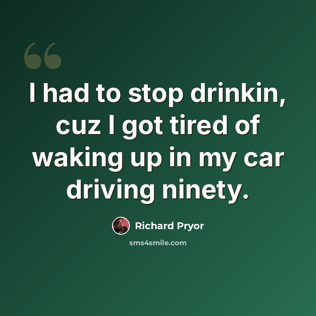 “I had to stop drinkin, cuz I got tired of waking up in my car driving ninety.” quote by Richard Pryor