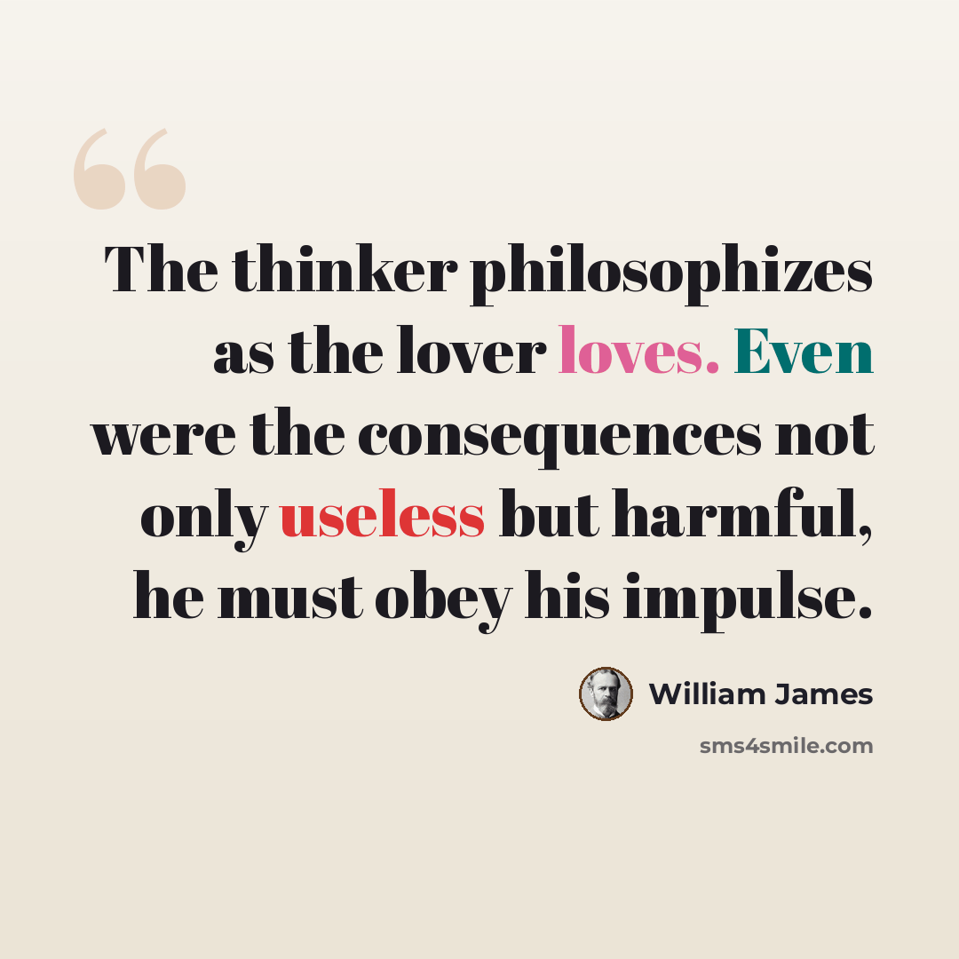 “The thinker philosophizes as the lover loves. Even were the consequences not only useless but harmful, he must obey his impulse.” quote by William James