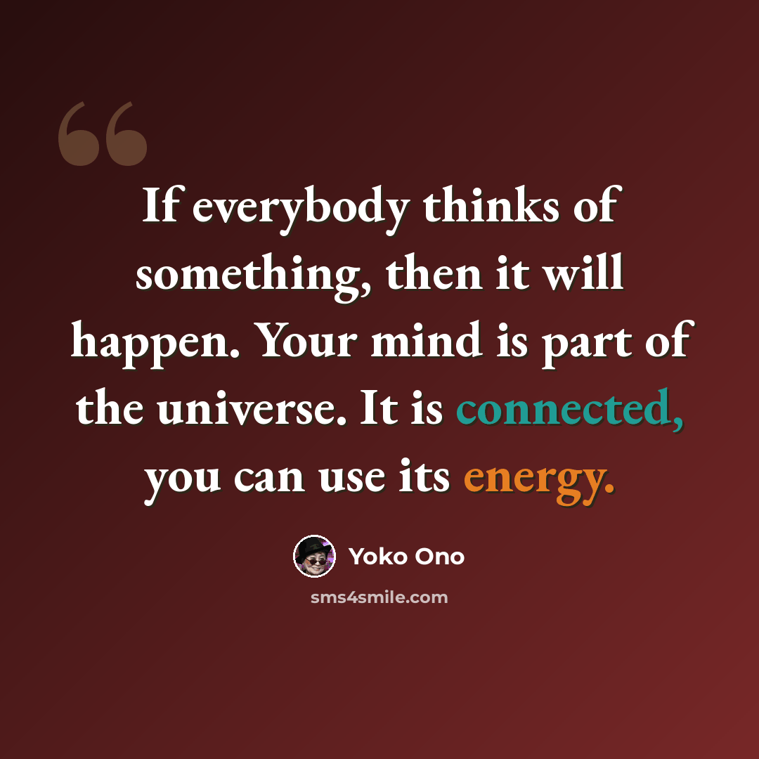 “If everybody thinks of something, then it will happen. Your mind is part of the universe. It is connected, you can use its energy.” quote by Yoko Ono