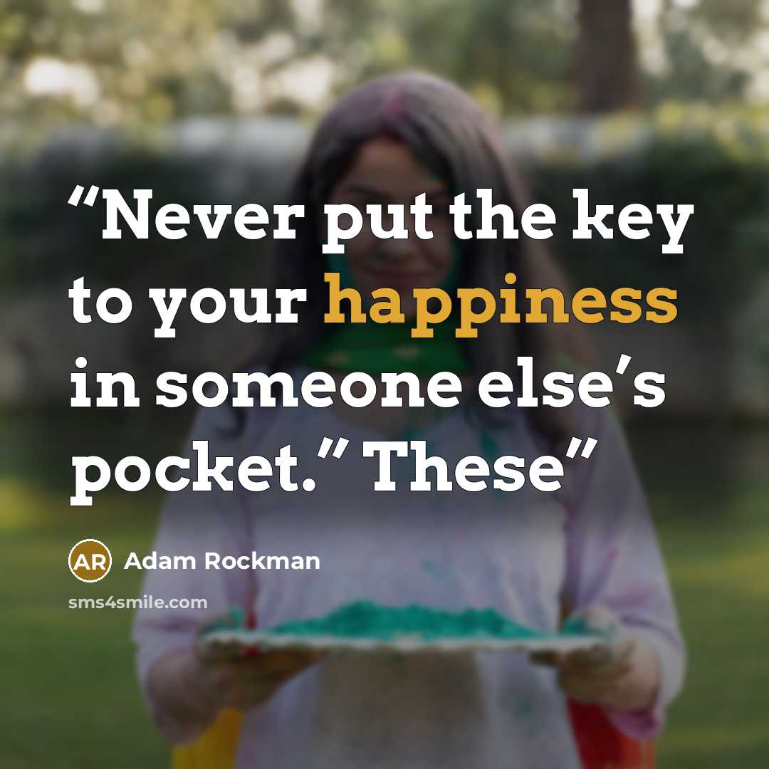 “Never put the key to your happiness in someone else’s pocket.” These” quote by Adam Rockman