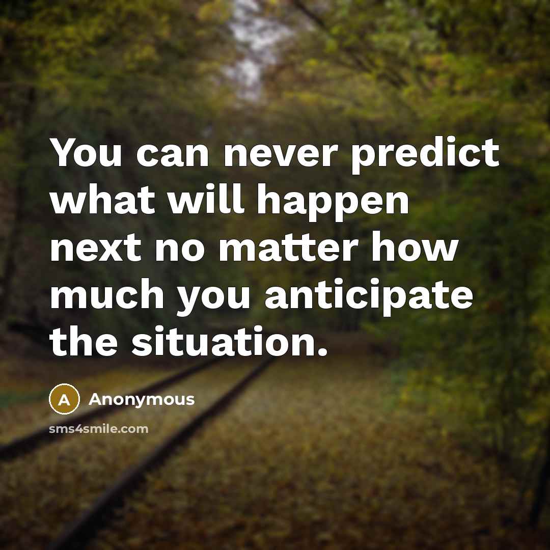 “You can never predict what will happen next no matter how much you anticipate the situation.” quote by Anonymous