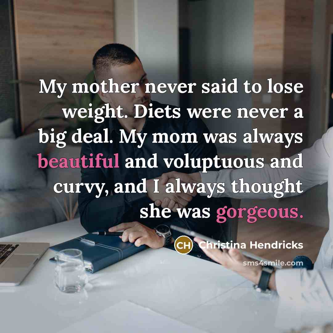 “My mother never said to lose weight. Diets were never a big deal. My mom was always beautiful and voluptuous and curvy, and I always thought she was gorgeous.” quote by Christina Hendricks
