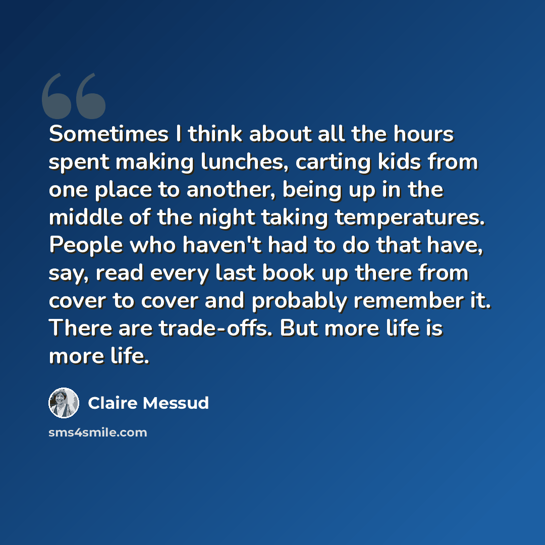 “Sometimes I think about all the hours spent making lunches, carting kids from one place to another, being up in the middle of the night taking temperatures. People who haven't had to do that have, say, read every last book up there from cover to cover and probably remember it. There are…” quote by Claire Messud
