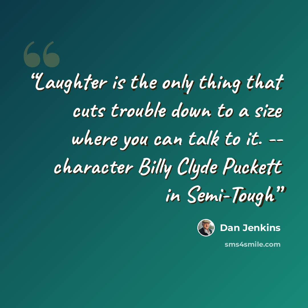 “Laughter is the only thing that cuts trouble down to a size where you can talk to it. -- character Billy Clyde Puckett in Semi-Tough” quote by Dan Jenkins