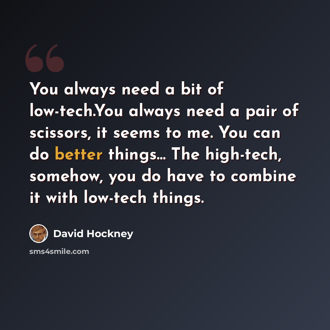 “You always need a bit of low-tech.You always need a pair of scissors, it seems to me. You can do better things… The high-tech, somehow, you do have to combine it with low-tech things.” quote by David Hockney