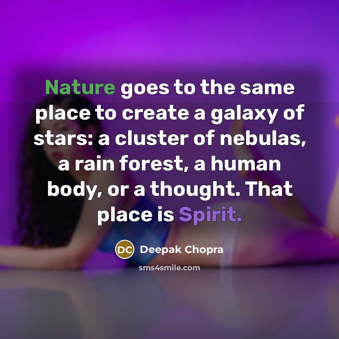 “Nature goes to the same place to create a galaxy of stars: a cluster of nebulas, a rain forest, a human body, or a thought. That place is Spirit.” quote by Deepak Chopra