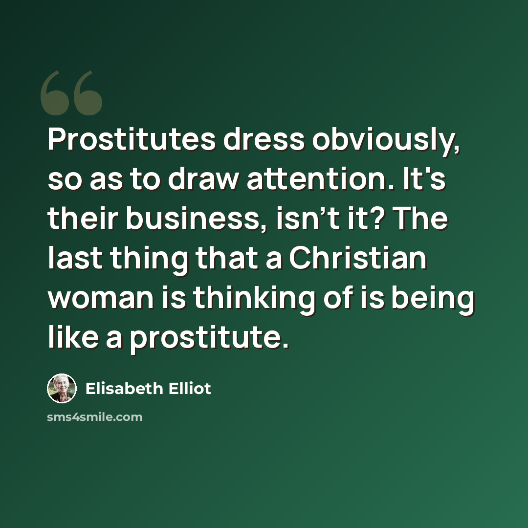 “Prostitutes dress obviously, so as to draw attention. It's their business, isn't it? The last thing that a Christian woman is thinking of is being like a prostitute.” quote by Elisabeth Elliot