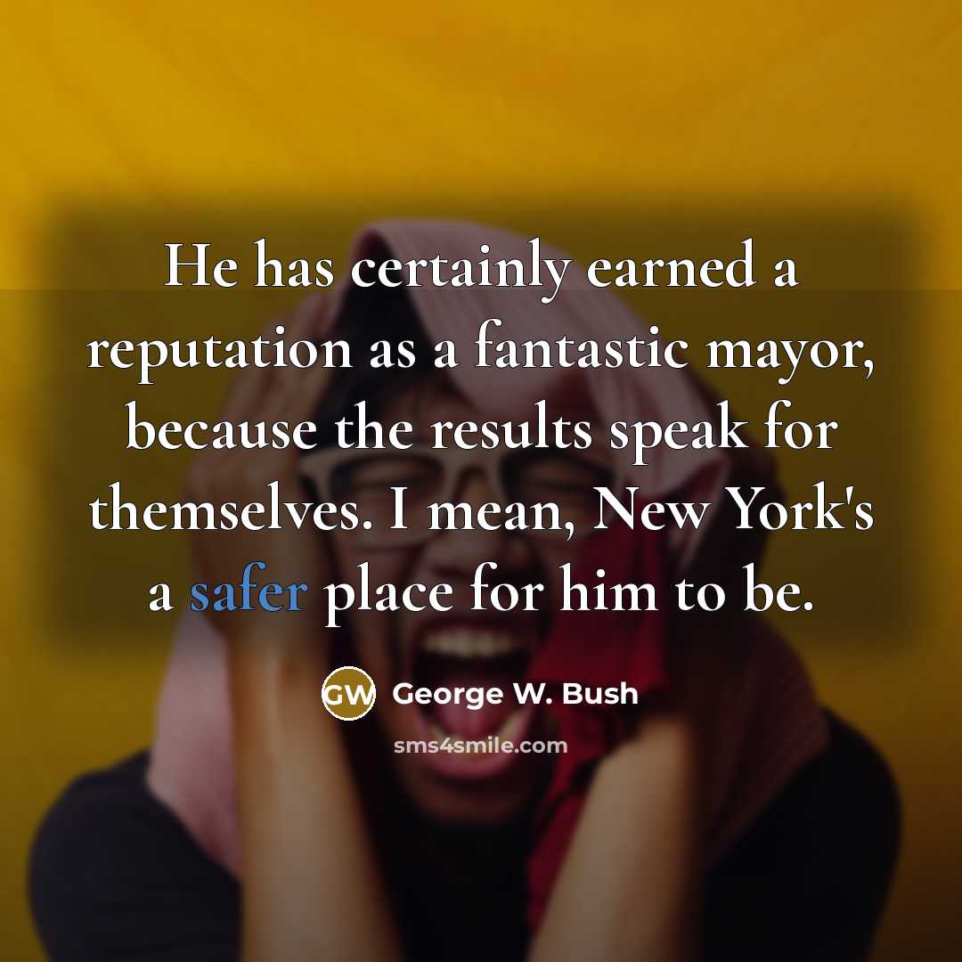 “He has certainly earned a reputation as a fantastic mayor, because the results speak for themselves. I mean, New York's a safer place for him to be.” quote by George W. Bush