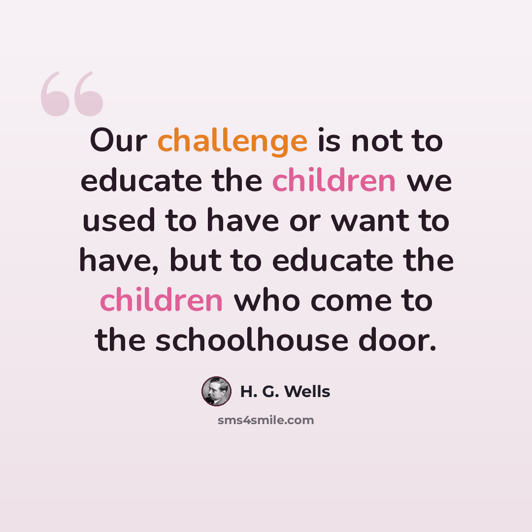 “Our challenge is not to educate the children we used to have or want to have, but to educate the children who come to the schoolhouse door.” quote by H. G. Wells