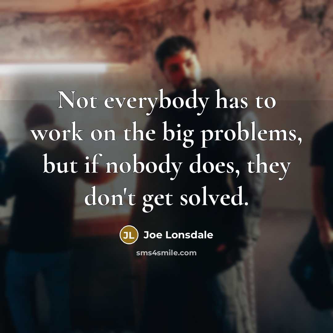 “Not everybody has to work on the big problems, but if nobody does, they don't get solved.” quote by Joe Lonsdale