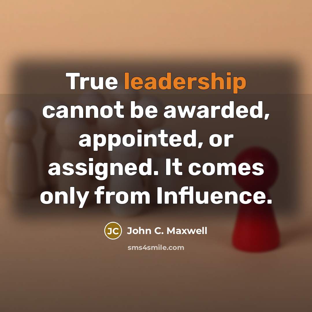 “True leadership cannot be awarded, appointed, or assigned. It comes only from Influence.” quote by John C. Maxwell