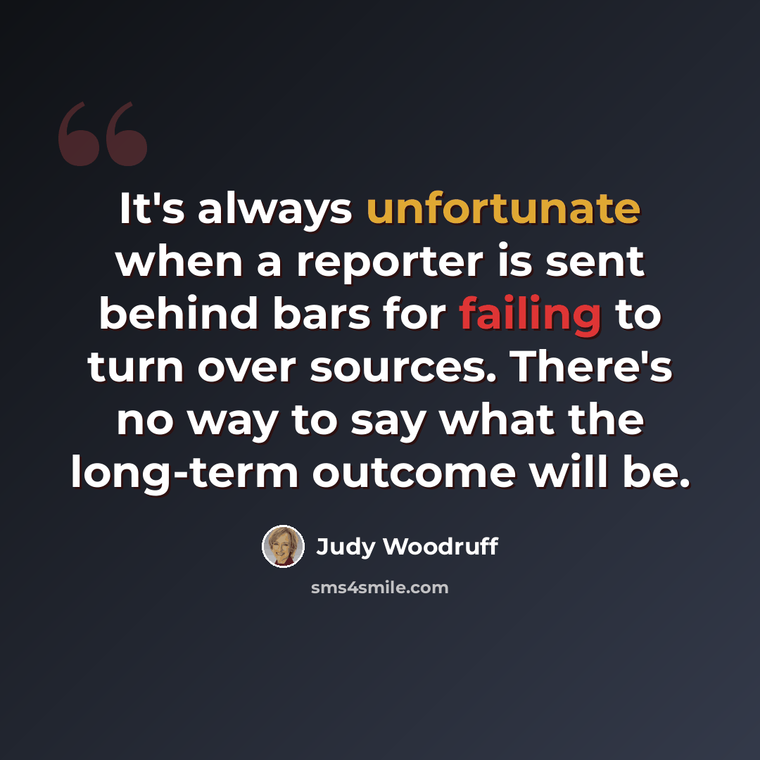 “It's always unfortunate when a reporter is sent behind bars for failing to turn over sources. There's no way to say what the long-term outcome will be.” quote by Judy Woodruff