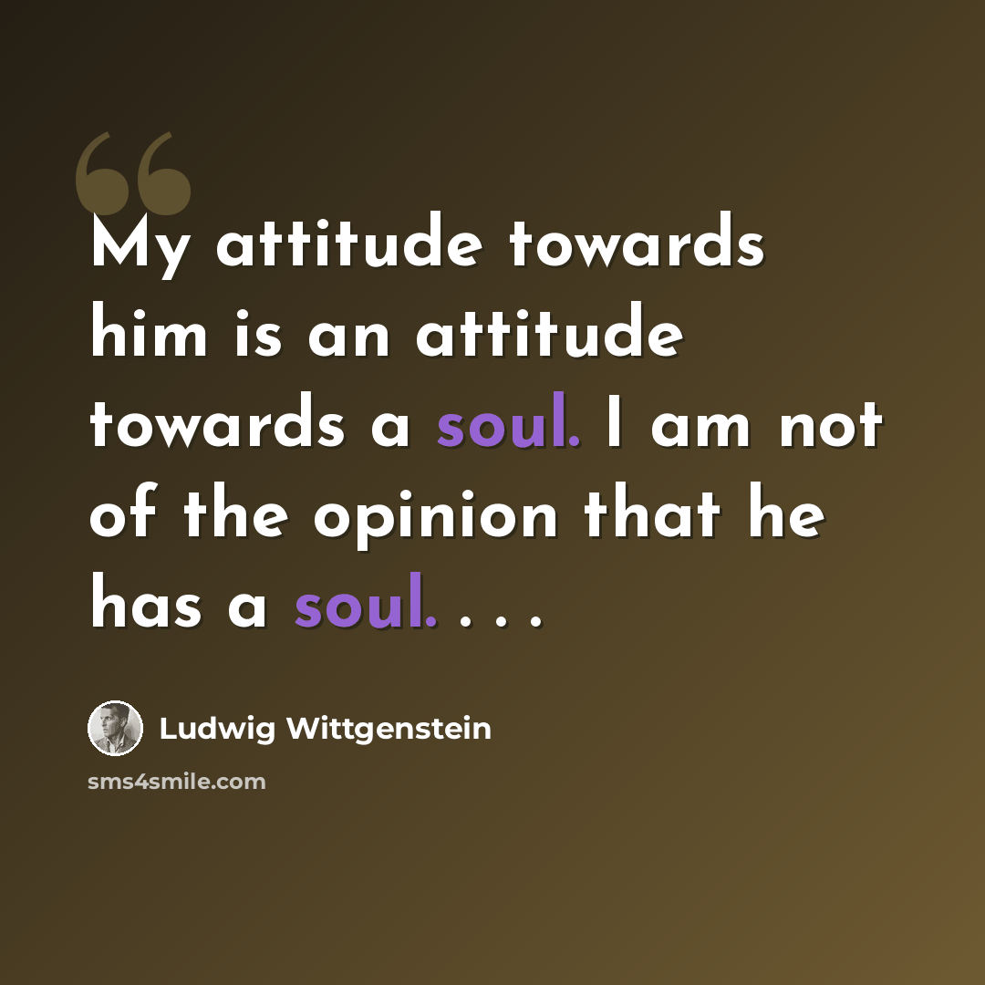 “My attitude towards him is an attitude towards a soul. I am not of the opinion that he has a soul. . . .” quote by Ludwig Wittgenstein