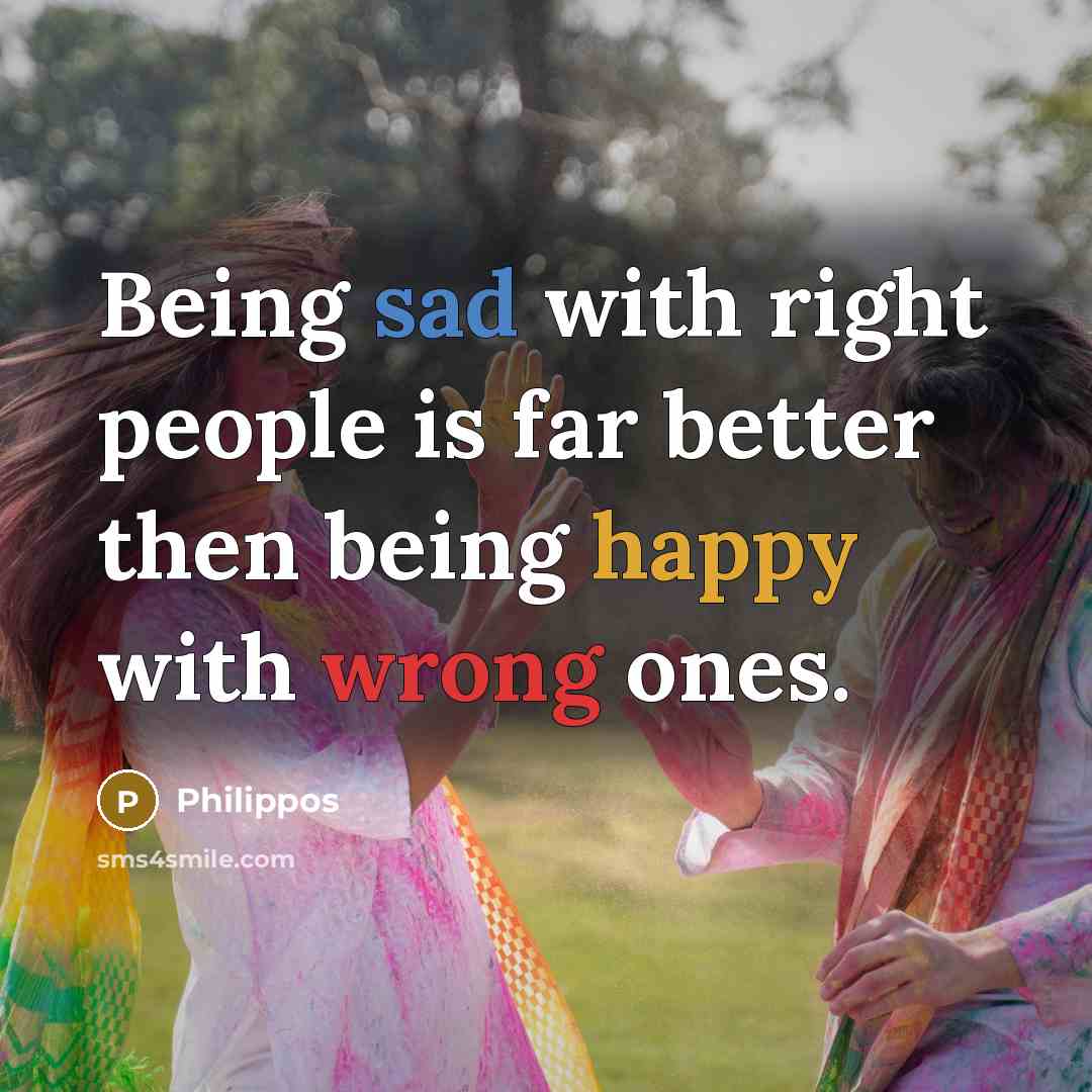 “Being sad with right people is far better then being happy with wrong ones.” quote by Philippos