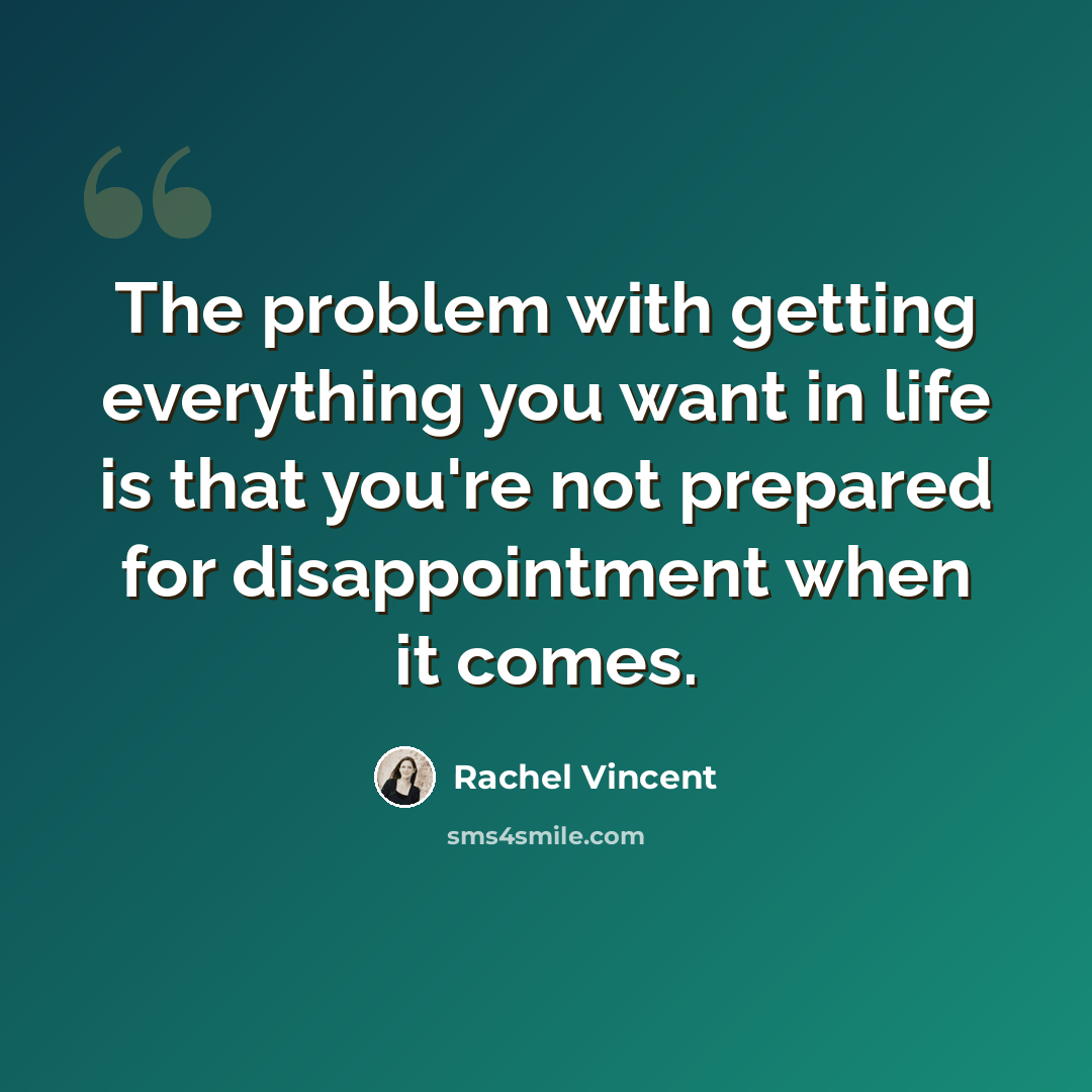 “The problem with getting everything you want in life is that you're not prepared for disappointment when it comes.” quote by Rachel Vincent