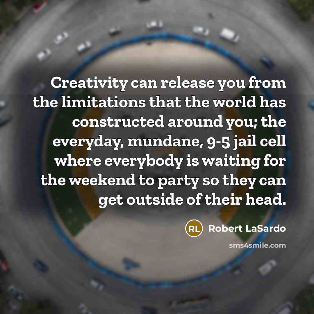 “Creativity can release you from the limitations that the world has constructed around you; the everyday, mundane, 9-5 jail cell where everybody is waiting for the weekend to party so they can get outside of their head.” quote by Robert LaSardo
