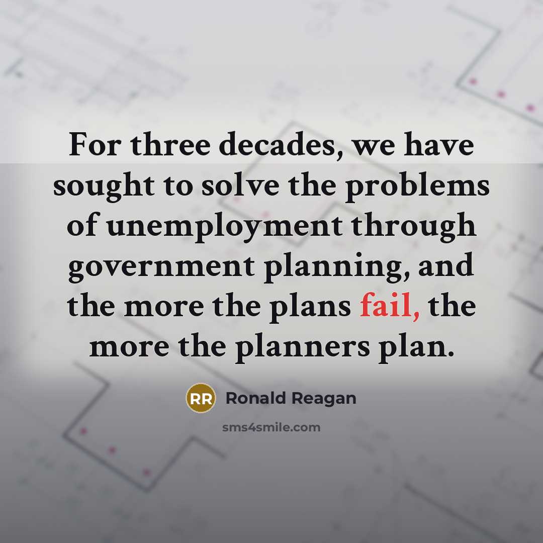 “For three decades, we have sought to solve the problems of unemployment through government planning, and the more the plans fail, the more the planners plan.” quote by Ronald Reagan