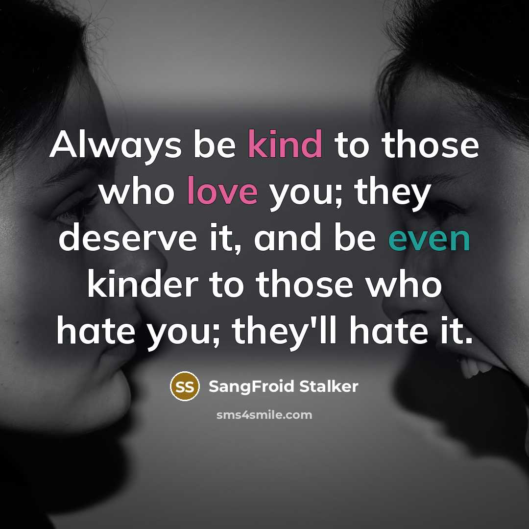 “Always be kind to those who love you; they deserve it, and be even kinder to those who hate you; they'll hate it.” quote by SangFroid Stalker